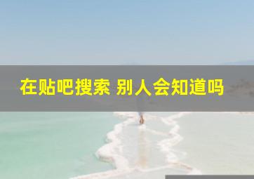 在贴吧搜索 别人会知道吗